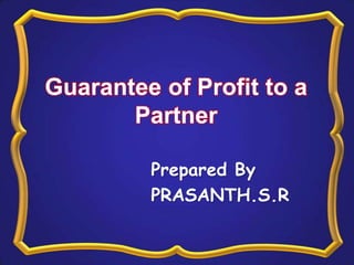 Guarantee of Profit to a
Partner
Prepared By
PRASANTH.S.R
 
