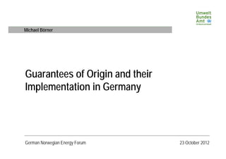 Michael Börner




Guarantees of Origin and their
Implementation in Germany




German Norwegian Energy Forum    23 October 2012
 