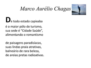 Marco Aurélio Chagas
De todo estado capixaba
é o maior pólo de turismo,
sua sede é “Cidade Saúde”,
alimentando o romantismo
de paisagens paradisíacas,
suas lindas praia atrativas,
balneário de rara beleza,
de areias pretas radioativas.
 