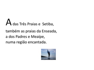 Adas Três Praias e Setiba,
também as praias da Enseada,
a dos Padres e Meaípe,
numa região encantada.
 