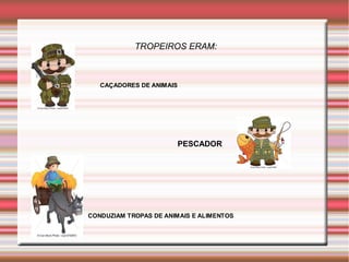 TROPEIROS ERAM:
CONDUZIAM TROPAS DE ANIMAIS E ALIMENTOS
CAÇADORES DE ANIMAIS
PESCADOR
 