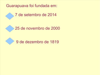 Guarapuava foi fundada em:
7 de setembro de 2014
25 de novembro de 2000
9 de dezembro de 1819
 