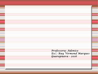 Professora: Adenice
Esc.: Ruy Virmond Marques
Guarapuava - 2016
 