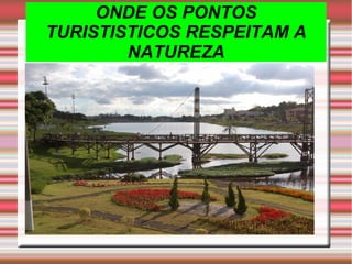 ONDE OS PONTOS
TURISTISTICOS RESPEITAM A
NATUREZA
 