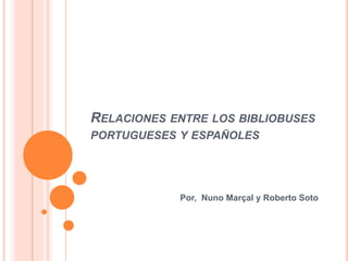 RELACIONES ENTRE LOS BIBLIOBUSES 
PORTUGUESES Y ESPAÑOLES 
Por, Nuno Marçal y Roberto Soto 
 