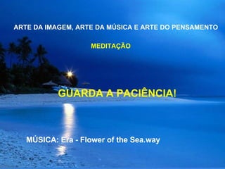 ARTE DA IMAGEM, ARTE DA MÚSICA E ARTE DO PENSAMENTO  MEDITAÇÃO GUARDA A PACIÊNCIA!  MÚSICA: Era - Flower of the Sea.way 
