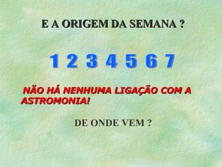 1  2  3  4  5  6  7 E A ORIGEM DA SEMANA ? DE ONDE VEM ? NÃO HÁ NENHUMA LIGAÇÃO COM A  ASTROMONIA! 