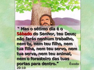 “  Mas o sétimo dia é o  Sábado  do Senhor, teu Deus; não farás nenhum trabalho, nem tu, nem teu filho, nem tua filha, nem teu servo, nem tua serva, nem teu animal, nem o forasteiro das tuas portas para dentro.”   Êxodo 20:10 