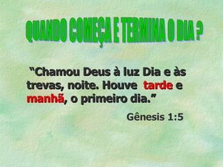 QUANDO COMEÇA E TERMINA O DIA ? “ Chamou Deus à luz Dia e às trevas, noite. Houve  tarde  e  manhã , o primeiro dia.”   Gênesis 1:5 