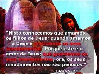“ Nisto conhecemos que amamos  os filhos de Deus; quando amamos  a Deus e   praticamos os seus   mandamentos.   Porque este é o   amor de Deus;   que guardemos os   seus mandamentos ; ora, os seus   mandamentos não são penosos.” I João 5: 2,3 