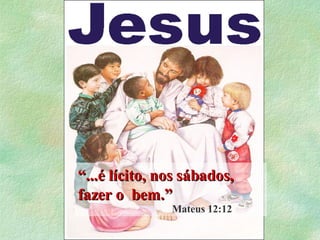 “ ...é lícito, nos sábados,  fazer o  bem.” Mateus 12:12 