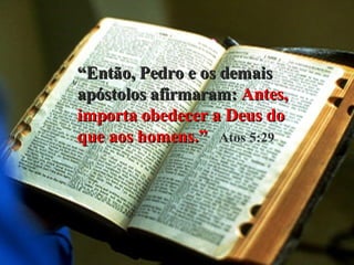 “ Então, Pedro e os demais apóstolos afirmaram:  Antes,   importa obedecer a Deus do que aos homens.”   Atos 5:29 