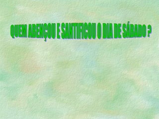 QUEM ABENÇOU E SANTIFICOU O DIA DE SÁBADO ? 