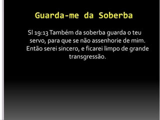 Sl 19:13Também da soberba guarda o teu
servo, para que se não assenhorie de mim.
Então serei sincero, e ficarei limpo de grande
transgressão.
 