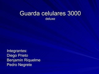 Guarda celulares 3000
                    deluxe




Integrantes:
Diego Prieto
Benjamín Riquelme
Pedro Negrete
 
