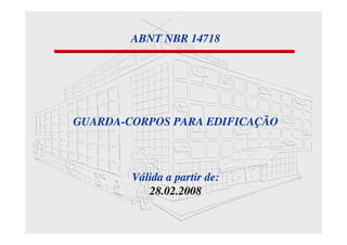 ABNT NBR 14718
GUARDA-CORPOS PARA EDIFICAÇÃO
Válida a partir de:
28.02.2008
 
