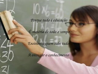 Porque tudo é educação É matéria de todo o tempo Ensinem a quem sabe tudo  A entregar o conhecimento  