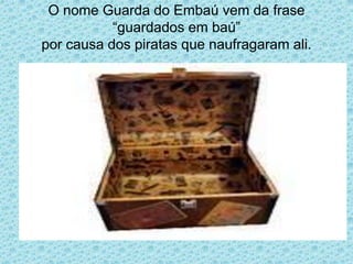 O nome Guarda do Embaú vem da frase
           “guardados em baú”
por causa dos piratas que naufragaram ali.
 