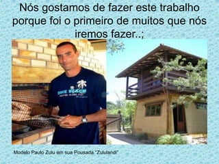 Nós gostamos de fazer este trabalho
porque foi o primeiro de muitos que nós
             iremos fazer..;




Modelo Paulo Zulu em sua Pousada “Zululandi”
 
