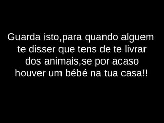 Guarda isto,para quando alguem  te disser que tens de te livrar dos animais,se por acaso  houver um bébé na tua casa!!   