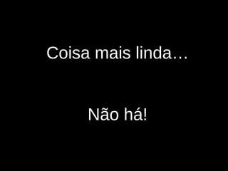 Coisa mais linda… Não há! 