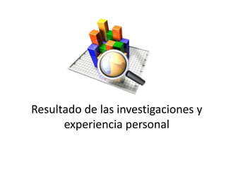 Resultado de las investigaciones y
experiencia personal
 