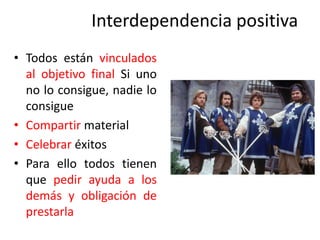Interdependencia positiva
• Todos están vinculados
al objetivo final Si uno
no lo consigue, nadie lo
consigue
• Compartir material
• Celebrar éxitos
• Para ello todos tienen
que pedir ayuda a los
demás y obligación de
prestarla
 