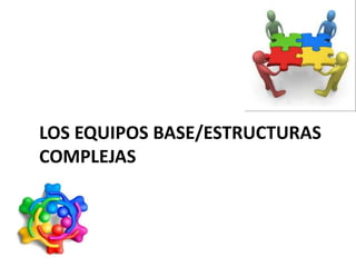 LOS EQUIPOS BASE/ESTRUCTURAS
COMPLEJAS
 
