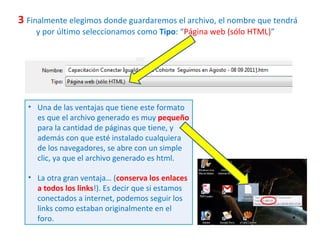 3   Finalmente elegimos donde guardaremos el archivo, el nombre que tendrá y por último seleccionamos como  Tipo : “ Página web (sólo HTML) ” Una de las ventajas que tiene este formato es que el archivo generado es muy  pequeño   para la cantidad de páginas que tiene, y además con que esté instalado cualquiera de los navegadores, se abre con un simple clic, ya que el archivo generado es html. La otra gran ventaja… ( conserva los enlaces a todos los links !). Es decir que si estamos conectados a internet, podemos seguir los links como estaban originalmente en el foro. 