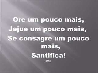 Ore um pouco mais,
Jejue um pouco mais,
Se consagre um pouco
        mais,
      Santifica!
         (Bis)
 