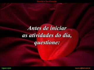 Ligue o som Lauro.x@bol.com.br
Guarda o Teu Coração
Antes de iniciarAntes de iniciar
as atividades do dia,as atividades do dia,
questione:questione:
Ligue o som Lauro.x@bol.com.br
 