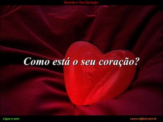 Ligue o som Lauro.x@bol.com.br
Guarda o Teu Coração
Como está o seu coração?Como está o seu coração?
Ligue o som Lauro.x@bol.com.br
 
