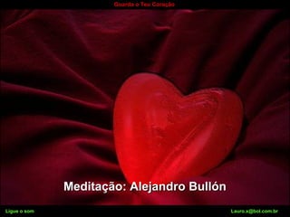 Ligue o som Lauro.x@bol.com.br
Guarda o Teu Coração
Meditação: Alejandro BullónMeditação: Alejandro Bullón
Ligue o som Lauro.x@bol.com.br
 