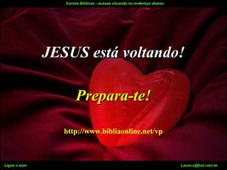 Ligue o som Lauro.x@bol.com.br
Guarda o Teu CoraçãoCursos Bíblicos - acesse clicando no endereço abaixo
JESUS está voltando!JESUS está voltando!
Prepara-te!Prepara-te!
http://www.bibliaonline.net/vp
Ligue o som Lauro.x@bol.com.br
http://www.bibliaonline.net/vp
 