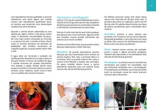 com ingredientes de boa qualidade, é possível
substituí-la, sem dano algum, por comida
caseira com ingredientes igualmente bons:
os mesmos que propiciam uma alimentação
saudável aos seres humanos.
Quando o animal estiver adoentado ou sem
apetite por algum motivo e não quiser comer
ração, é altamente recomendável fornecer-
lhe uma sopa caseira amassada ou triturada
e, se preciso for, dar a comida na boca. Assim
como os animais humanos em períodos de
debilidade, eles também necessitam de
cuidados especiais, os quais podem salvar-lhes
a vida.
A água deve ser fornecida à vontade, em
vasilha grande, devendo ser trocada 2 vezes ao
dia para manter o frescor. As vasilhas de água
e comida precisam ser lavadas diariamente
com esponja e sabão. Ambas devem estar
sempre na sombra e livres de insetos ou outros
animais, como roedores, assim como é feito
com as vasilhas dos animais humanos.
Vacinação e vermifugação
Vacinar é um ato de responsabilidade para com a
vida do animal. É garantir que ele não vá padecer
dedoençasquepossamserprevenidas,evitando
o sofrimento e promovendo seu bem-estar.
Vacinar é muito mais barato que tratar qualquer
das doenças que a vacina previne, algumas ainda
que tratadas, causam grande sofrimento aos
animais ou os levam ao óbito
Existemvacinasdiferentes,queprevinemcontra
doenças importantes e fatais. São elas:
Polivalente: de grande importância, previne
doenças que são transmitidas entre animais da
mesma espécie. Nos cães, a principal delas é a
cinomose, letal na grande maioria dos casos e
comum entre filhotes e adultos não vacinados.
Os gatos também devem tomar a vacina
polivalente específica para sua espécie. Essas
vacinas não são de distribuição gratuita.
Os filhotes precisam tomar três doses dessa
vacina com intervalo de 30 dias entre elas. A
primeira dose deve ser aplicada a partir dos 45
dias de vida. Os adultos devem tomar uma dose
de reforço anualmente, pois a imunidade não é
vitalícia.
Antirrábica: previne a raiva, doença que
acomete o ser humano e outras várias espécies.
De grande gravidade, a raiva não tem cura e leva
ao óbito. Essa vacina é de distribuição gratuita.
Deve-se dar uma dose anualmente.
Outras: existem outras vacinas, por exemplo,
contra a gripe e alguns parasitas perigosos.
Também são importantes e recomendáveis. Elas
não são de distribuição gratuita.
Vermifugação: os animais nascem com diversas
verminoses, que podem ser trasmitidas, mas
são facilmente resolvidas com a vermifugação.
Principalmentenosfilhotes,asverminosesestão
entre as principais causas de morte precoce,
inclusive após o desmame.
11
 