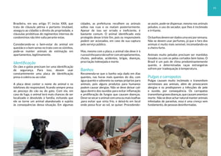 Brasileira, em seu artigo 5º, inciso XXII, que
trata de cláusula pétrea e portanto imutável,
assegura ao cidadão o direito de propriedade, e
cláusulas proibitivas de regimentos internos de
condomínios não têm valia perante estas.
Considerando-se o bem-estar do animal em
questão e o bom senso no trato com os vizinhos,
pode-se manter animais de estimação em
apartamentos, legitimamente.
Identificação
Os cães e gatos precisam ter uma identificação
de segurança. Para isso, devem usar
constantemente uma placa de identificação
presa à coleira ou ao colar.
A placa deve conter o nome do animal e os
telefones do responsável, ficando sempre presa
ao pescoço do cão ou do gato. Com ela, em
caso de fuga, o animal terá mais chances de ser
localizado e devolvido à família, evitando que
ele se torne um animal abandonado e sujeito
às consequências dessa situação. Em algumas
cidades, as prefeituras recolhem os animais
soltos nas ruas e os matam posteriormente.
Apesar de isso ser errado e ineficiente, é
bastante comum. O animal identificado está
protegido desse triste fim, pois os responsáveis
podem ser acionados, em caso de sua captura
pelo serviço público.
Mas, mesmo com a placa, o animal não deve ir à
ruasozinhoparanãosofrercomatropelamentos,
chutes, pedradas, acidentes, brigas, doenças,
procriação indesejada e morte.
Banhos
Recomenda-se que o banho seja dado em dias
quentes, nas horas mais quentes do dia, com
água quente e sabonete ou xampu próprios para
animais, pois alguns produtos para humanos
podem causar alergias. Não se deve deixar cair
água dentro dos ouvidos para evitar inflamação
e proliferação de fungos que causam doenças.
Deve-se secar o animal com uma ou mais toalhas
,para evitar que sinta frio, e deixá-lo em local
onde possa ficar ao sol, se quiser. Procedendo-
se assim, pode-se dispensar, mesmo nos animais
peludos, o uso do secador, que lhes é incômodo
e irritante.
Osbanhosdevemserdadosumavezporsemana.
Não se devem usar perfumes, já que o faro dos
animais é muito mais sensível, incomodando-os
o cheiro forte.
Animais muito peludos precisam ser mantidos
tosados ou com os pelos cortados bem baixo. O
Brasil é um país de clima predominantemente
quente, e determinadas raças estrangeiras
sofrem por inadequação à temperatura.
Pulgas e carrapatos
Pulgas causam muito incômodo e transmitem
verminoses aos animais, além de provocarem
alergias e os predisporem a infecções de pele
e ouvido, por consequência. Os carrapatos
transmitemgravesdoenças,quecausamanemiae
morte. Nãosedeveacharnaturalmanteranimais
infestados de parasitas, essa é uma crença sem
fundamento, de pessoas desinformadas.
15
 