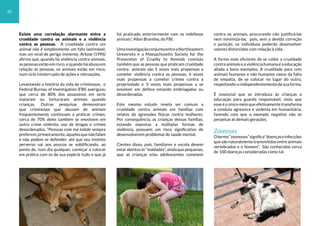 Existe uma correlação alarmante entre a
crueldade contra os animais e a violência
contra as pessoas. A crueldade contra um
animal não é simplesmente um fato lastimável,
mas um sinal de perigo iminente. Arkow (1996)
afirma que, quando há violência contra animais,
as pessoas estão em risco, e quando há abuso em
relação às pessoas, os animais estão em risco,
num ciclo ininterrupto de ações e retroações.
Levantando a história da vida de criminosos, o
Federal Bureau of Investigation (FBI) averiguou
que cerca de 80% dos assassinos em série
mataram ou torturaram animais quando
crianças. Outras pesquisas demonstram
que criminosos que abusam de animais
frequentemente continuam a praticar crimes;
cerca de 70% deles também se envolvem em
outro crime violento, uso de drogas e crimes
desordenados. “Pessoas com má índole sempre
preferem,primeiramente,aquelesquenãofalam
e não podem se defender, até que seu instinto
perverso vai aos poucos se solidificando, ao
ponto de, num dia qualquer, começar a colocar
em prática com os de sua espécie tudo o que já
foi praticado anteriormente com os indefesos
animais”, Allan Brantley, do FBI.
UmainvestigaçãoconjuntaentreaNortheastern
University e a Massachusetts Society for the
Prevention of Cruelty to Animals concluiu
também que as pessoas que praticam crueldade
contra animais são 5 vezes mais propensas a
cometer violência contra as pessoas, 4 vezes
mais propensas a cometer crimes contra a
propriedade e 3 vezes mais propensas a se
envolver em delitos estando embriagadas ou
desordenadas.
Este mesmo estudo revela ser comum a
crueldade contra animais em famílias com
relatos de agressões físicas contra mulheres.
Por consequência, as crianças dessas famílias,
estando expostas a múltiplas formas de
violência, possuem um risco significativo de
desenvolverem problemas de saúde mental.
Cientes disso, pais, familiares e escola devem
estaratentosàs“maldades”,aindaquepequenas,
que as crianças e/ou adolescentes cometem
contra os animais, procurando não justificá-las
nem minimizá-las, pois, sem a devida correção
e punição, os indivíduos poderão desenvolver
valores distorcidos com relação à vida.
A forma mais eficiente de se coibir a crueldade
contra animais e a violência humana é a educação
aliada a bons exemplos. A crueldade para com
animais humanos e não humanos nasce da falta
de empatia, de se colocar no lugar do outro,
respeitando-oindependentementedesuaforma.
É essencial que se introduza às crianças a
educação para guarda responsável, visto que
esse é o único meio que efetivamente transforma
a conduta agressiva e violenta em humanitária,
fazendo com que o exemplo negativo não se
perpetue às demais gerações.
Zoonoses
Otermo“zoonoses”significa“doençaseinfecções
que são naturalmente transmitidas entre animais
vertebrados e o homem”. São conhecidas cerca
de 100 doenças consideradas como tal.
20
 
