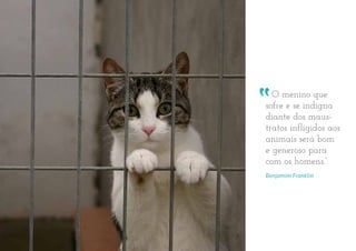 22
O menino que
sofre e se indigna
diante dos maus-
tratos infligidos aos
animais será bom
e generoso para
com os homens.”
Benjamim Franklin
 