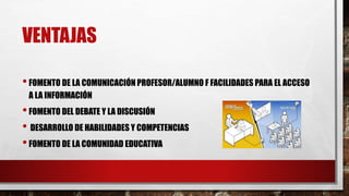 •FOMENTO DE LA COMUNICACIÓN PROFESOR/ALUMNO F FACILIDADES PARA EL ACCESO
A LA INFORMACIÓN
•FOMENTO DEL DEBATE Y LA DISCUSIÓN
• DESARROLLO DE HABILIDADES Y COMPETENCIAS
•FOMENTO DE LA COMUNIDAD EDUCATIVA
VENTAJAS
 