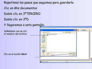 Repetimos los pasos que seguimos para guardarlo: Clic en Mis documentos Doble clic en 3ºTERCERO Doble clic en 3ºD Y llegaremos a esta pantalla: Señalamos con un clic el nombre del archivo Clic en el botón  Abrir 