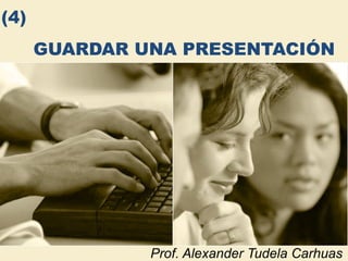 GUARDAR UNA PRESENTACIÓN Prof. Alexander Tudela Carhuas (4) 