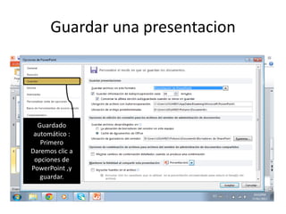 Guardar una presentacion




  Guardado
 automático :
   Primero
Daremos clic a
 opciones de
PowerPoint ,y
   guardar.
 