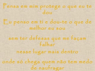Pensa em mim protege o que eu te dou Eu penso em ti e dou-te o que de melhor eu sou sem ter defesas que me façam falhar onde só chega quem não tem medo de naufragar nesse lugar mais dentro 