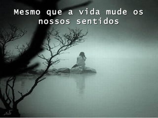 Mesmo que a vida mude os nossos sentidos 
