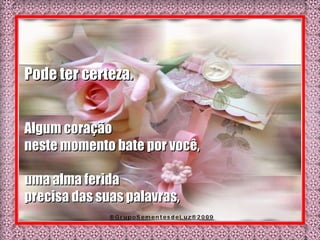 Pode ter certeza.  Algum coração  neste momento bate por você, uma alma ferida  precisa das suas palavras,  