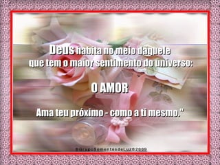 Deus  habita no meio daquele  que tem o maior sentimento do universo: O AMOR  Ama teu próximo - como a ti mesmo."  