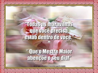 "Todas as maravilhas  que você precisa  estão dentro de você.“ AD “  Que o Mestre Maior abençõe o seu dia!” 