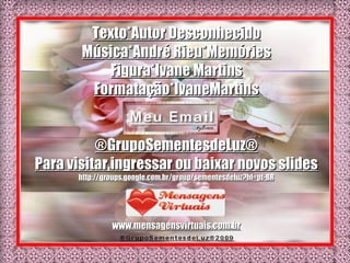 Texto*Autor Desconhecido Música*André Rieu*Memóries Figura*Ivane Martins Formatação*IvaneMartins ®GrupoSementesdeLuz® Para visitar,ingressar ou baixar novos slides http://groups.google.com.br/group/sementesdeluz?hl=pt-BR www.mensagensvirtuais.com.br 