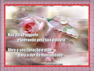Não deixe alguém esperando pela sua palavra, Abra o seu coração e olhe  para a dor da humanidade.  