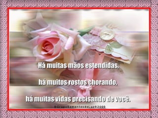 Há muitas mãos estendidas, há muitos rostos chorando,  há muitas vidas precisando de você.  